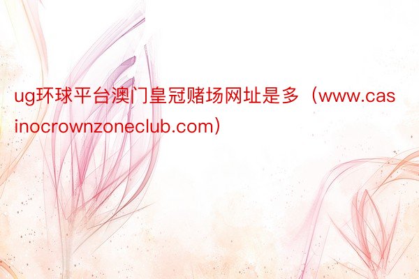 ug环球平台澳门皇冠赌场网址是多(www.casinocrownzoneclub.com)