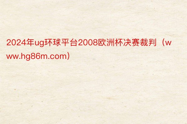 2024年ug环球平台2008欧洲杯决赛裁判(www.hg86m.com)