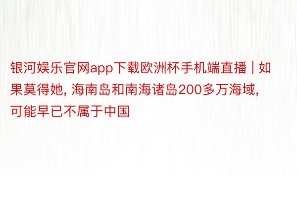 银河娱乐官网app下载欧洲杯手机端直播 | 如果莫得她, 海南岛和南海诸岛200多万海域, 可能早已不属于中国