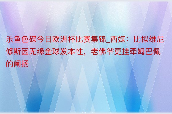 乐鱼色碟今日欧洲杯比赛集锦_西媒：比拟维尼修斯因无缘金球发本性，老佛爷更挂牵姆巴佩的阐扬