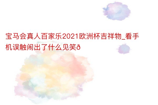 宝马会真人百家乐2021欧洲杯吉祥物_看手机误触闹出了什么见笑😂