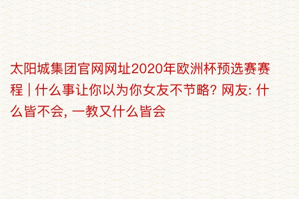 太阳城集团官网网址2020年欧洲杯预选赛赛程 | 什么事让你以为你女友不节略? 网友: 什么皆不会, 一教又什么皆会