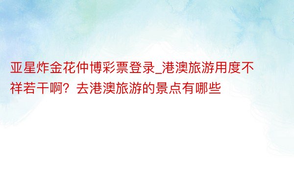 亚星炸金花仲博彩票登录_港澳旅游用度不祥若干啊?去港澳旅游的景点有哪些