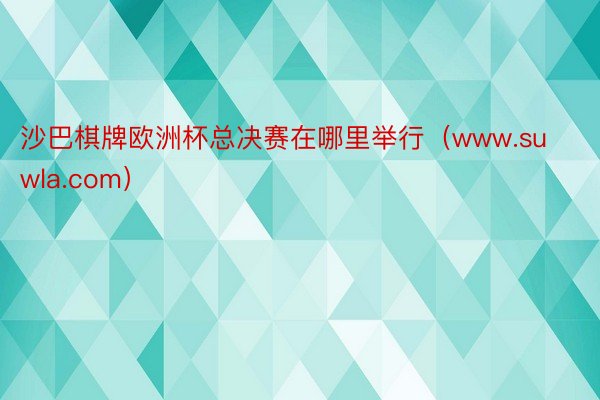 沙巴棋牌欧洲杯总决赛在哪里举行（www.suwla.com）