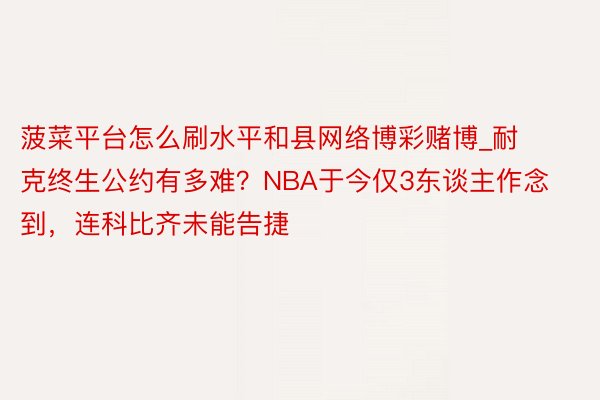 菠菜平台怎么刷水平和县网络博彩赌博_耐克终生公约有多难？NBA于今仅3东谈主作念到，连科比齐未能告捷