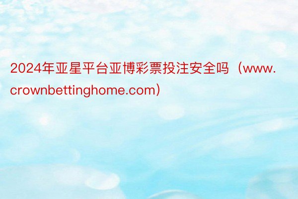 2024年亚星平台亚博彩票投注安全吗(www.crownbettinghome.com)