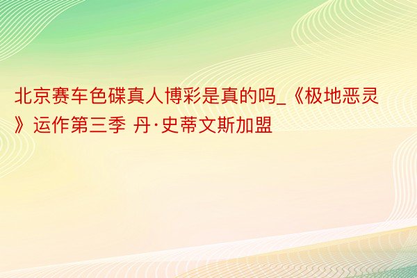 北京赛车色碟真人博彩是真的吗_《极地恶灵》运作第三季 丹·史蒂文斯加盟