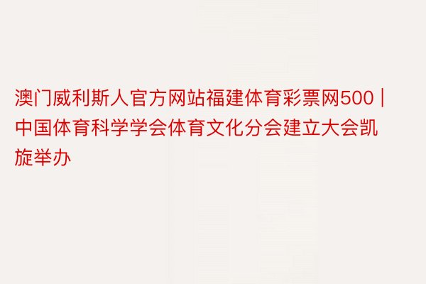 澳门威利斯人官方网站福建体育彩票网500 | 中国体育科学学会体育文化分会建立大会凯旋举办