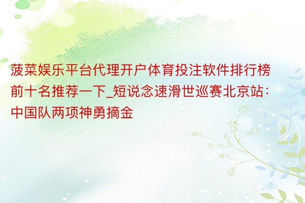 菠菜娱乐平台代理开户体育投注软件排行榜前十名推荐一下_短说念速滑世巡赛北京站：中国队两项神勇摘金