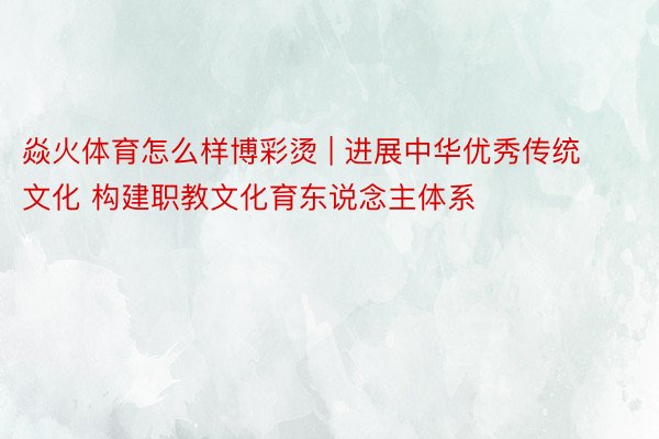 焱火体育怎么样博彩烫 | 进展中华优秀传统文化 构建职教文化育东说念主体系