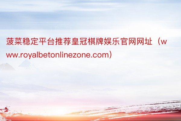 菠菜稳定平台推荐皇冠棋牌娱乐官网网址（www.royalbetonlinezone.com）