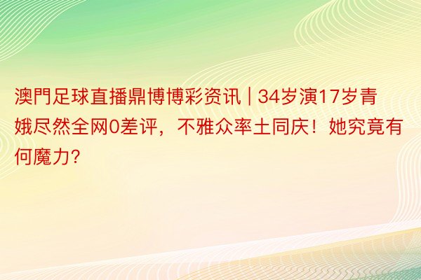 澳門足球直播鼎博博彩资讯 | 34岁演17岁青娥尽然全网0差评，不雅众率土同庆！她究竟有何魔力？