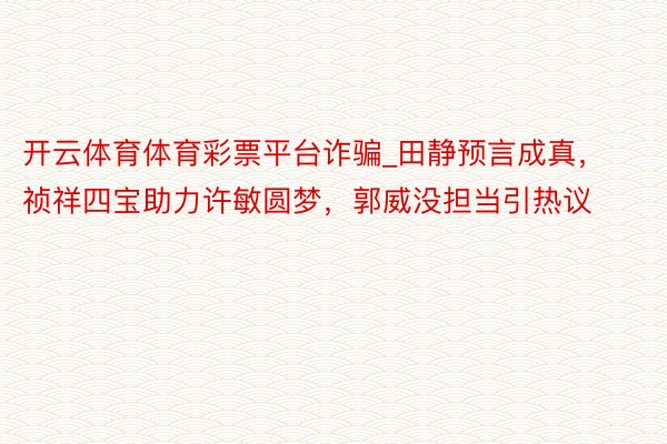 开云体育体育彩票平台诈骗_田静预言成真,祯祥四宝助力许敏圆梦,郭威没担当引热议