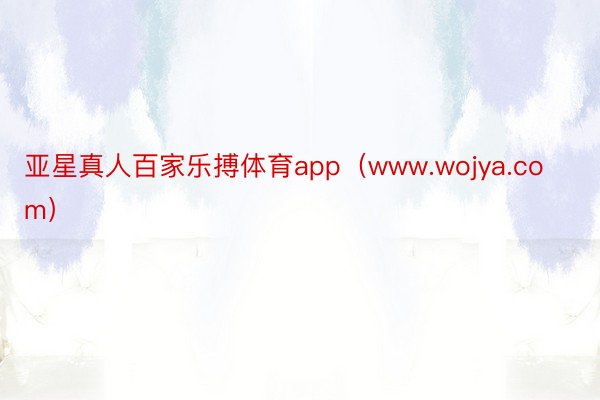 亚星真人百家乐搏体育app（www.wojya.com）