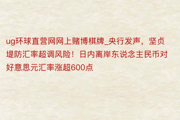 ug环球直营网网上赌博棋牌_央行发声,坚贞堤防汇率超调风险!日内离岸东说念主民币对好意思元汇率涨超600点