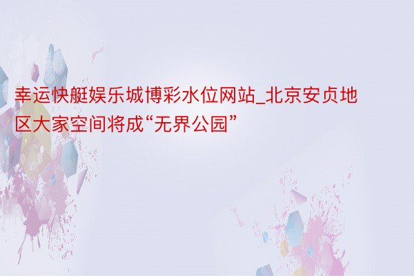 幸运快艇娱乐城博彩水位网站_北京安贞地区大家空间将成“无界公园”