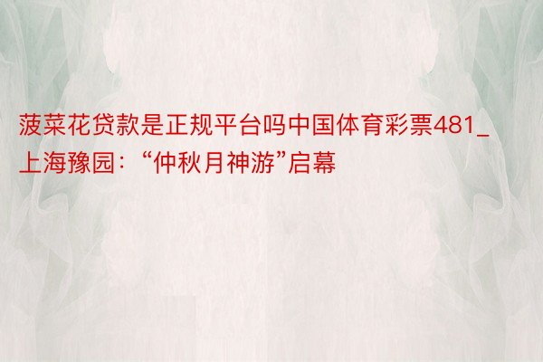 菠菜花贷款是正规平台吗中国体育彩票481_上海豫园：“仲秋月神游”启幕