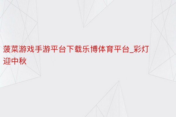 菠菜游戏手游平台下载乐博体育平台_彩灯迎中秋