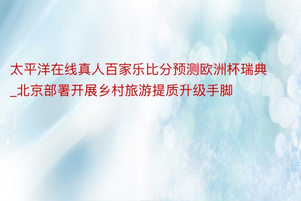 太平洋在线真人百家乐比分预测欧洲杯瑞典_北京部署开展乡村旅游提质升级手脚