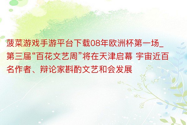 菠菜游戏手游平台下载08年欧洲杯第一场_第三届“百花文艺周”将在天津启幕 宇宙近百名作者、辩论家斟酌文艺和会发展