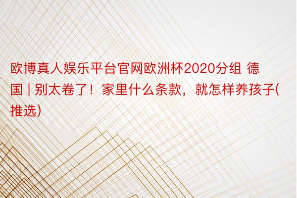 欧博真人娱乐平台官网欧洲杯2020分组 德国 | 别太卷了！家里什么条款，就怎样养孩子(推选）