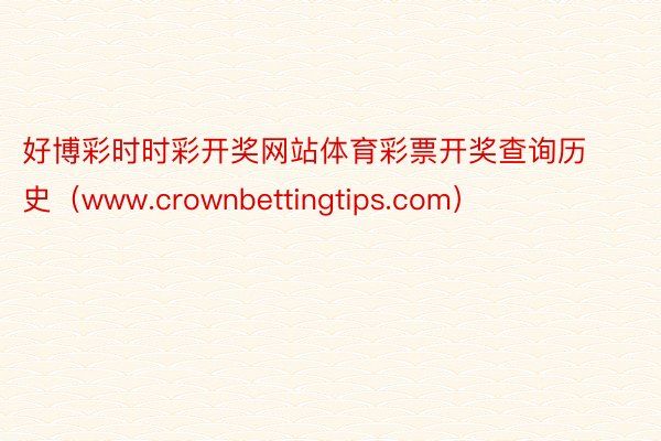 好博彩时时彩开奖网站体育彩票开奖查询历史(www.crownbettingtips.com)