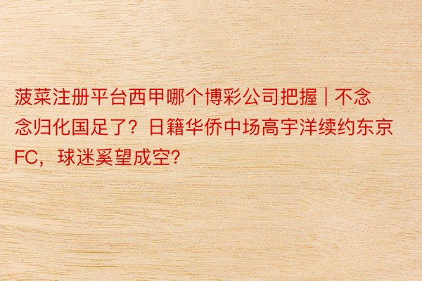 菠菜注册平台西甲哪个博彩公司把握 | 不念念归化国足了？日籍华侨中场高宇洋续约东京FC，球迷奚望成空？