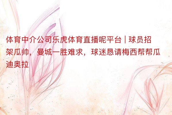 体育中介公司乐虎体育直播呢平台 | 球员招架瓜帅,曼城一胜难求,球迷恳请梅西帮帮瓜迪奥拉