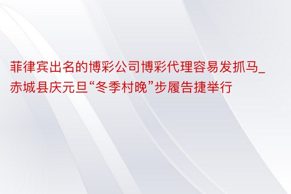 菲律宾出名的博彩公司博彩代理容易发抓马_赤城县庆元旦“冬季村晚”步履告捷举行