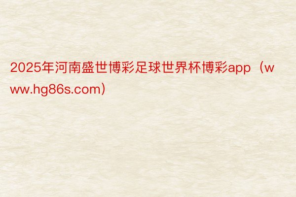 2025年河南盛世博彩足球世界杯博彩app(www.hg86s.com)