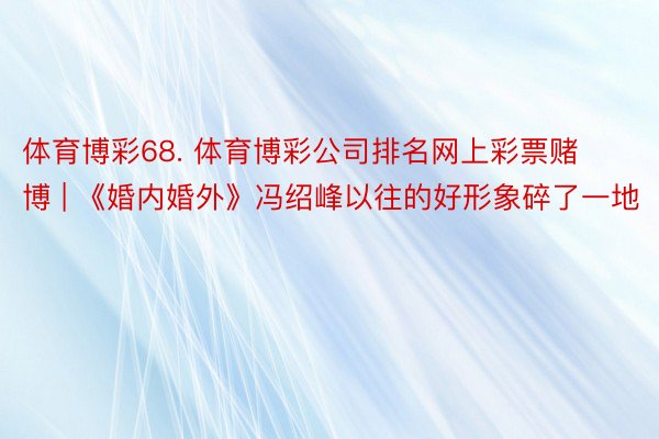 体育博彩68. 体育博彩公司排名网上彩票赌博 | 《婚内婚外》冯绍峰以往的好形象碎了一地