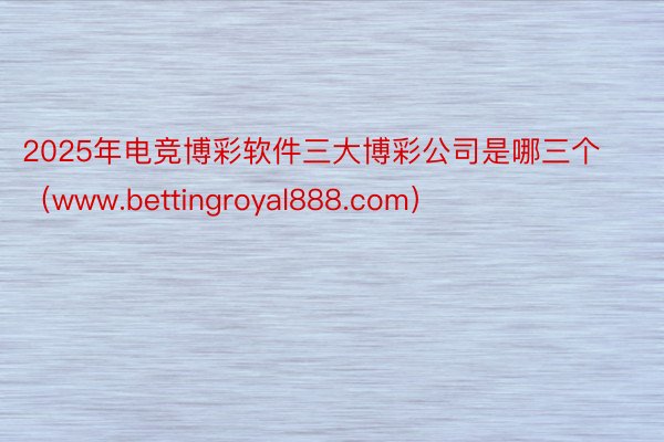 2025年电竞博彩软件三大博彩公司是哪三个(www.bettingroyal888.com)