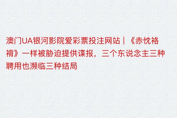 澳门UA银河影院爱彩票投注网站 | 《赤忱袼褙》一样被胁迫提供谍报，三个东说念主三种聘用也濒临三种结局