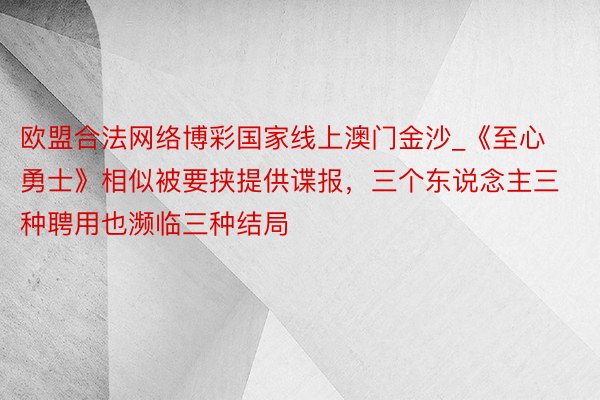 欧盟合法网络博彩国家线上澳门金沙_《至心勇士》相似被要挟提供谍报,三个东说念主三种聘用也濒临三种结局