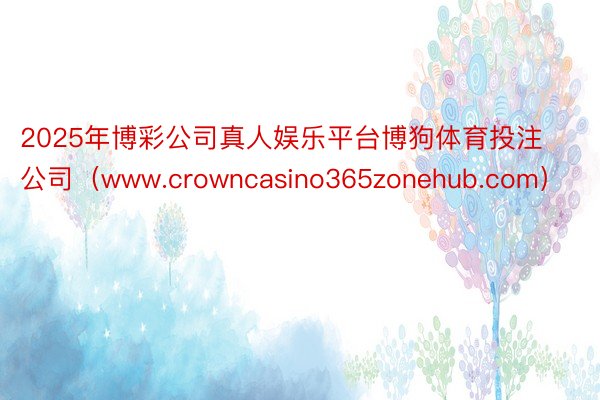2025年博彩公司真人娱乐平台博狗体育投注公司(www.crowncasino365zonehub.com)