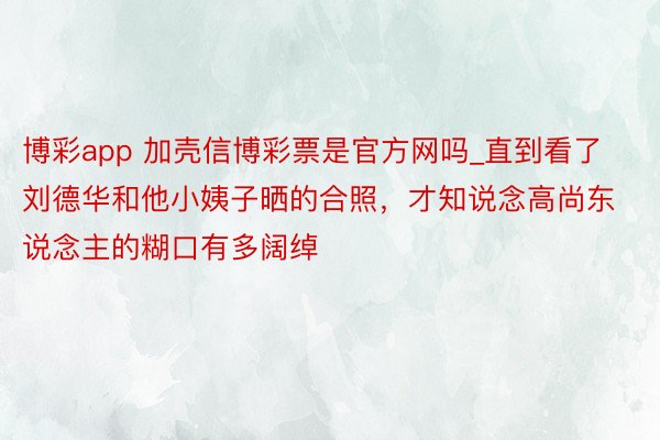 博彩app 加壳信博彩票是官方网吗_直到看了刘德华和他小姨子晒的合照,才知说念高尚东说念主的糊口有多阔绰