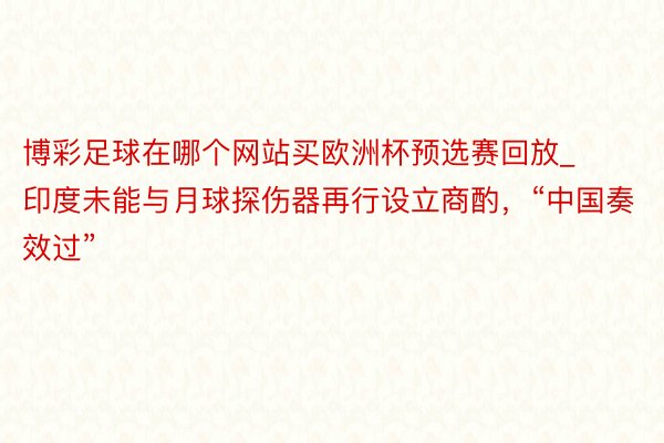 博彩足球在哪个网站买欧洲杯预选赛回放_印度未能与月球探伤器再行设立商酌，“中国奏效过”