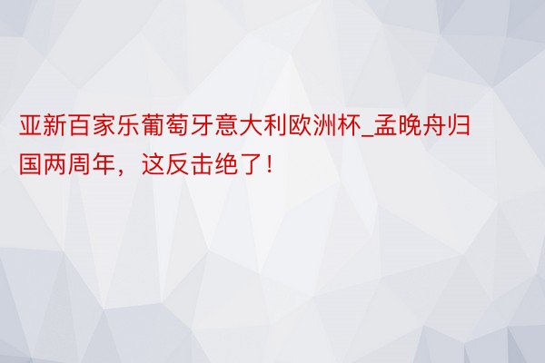 亚新百家乐葡萄牙意大利欧洲杯_孟晚舟归国两周年，这反击绝了！