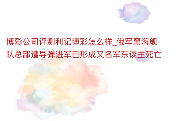 博彩公司评测利记博彩怎么样_俄军黑海舰队总部遭导弹进军已形成又名军东谈主死亡