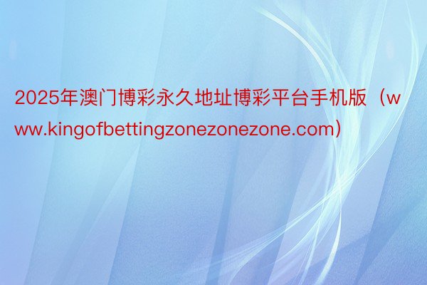 2025年澳门博彩永久地址博彩平台手机版（www.kingofbettingzonezonezone.com）
