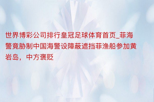 世界博彩公司排行皇冠足球体育首页_菲海警竟胁制中国海警设障蔽遮挡菲渔船参加黄岩岛，中方褒贬