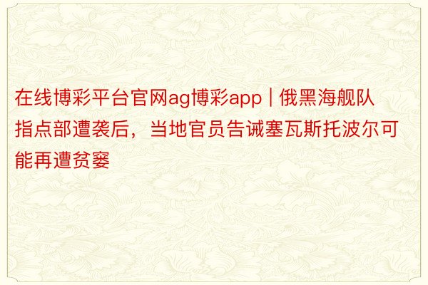 在线博彩平台官网ag博彩app | 俄黑海舰队指点部遭袭后，当地官员告诫塞瓦斯托波尔可能再遭贫窭