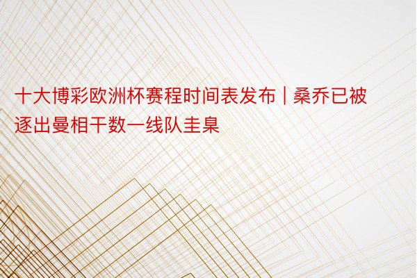 十大博彩欧洲杯赛程时间表发布 | 桑乔已被逐出曼相干数一线队圭臬