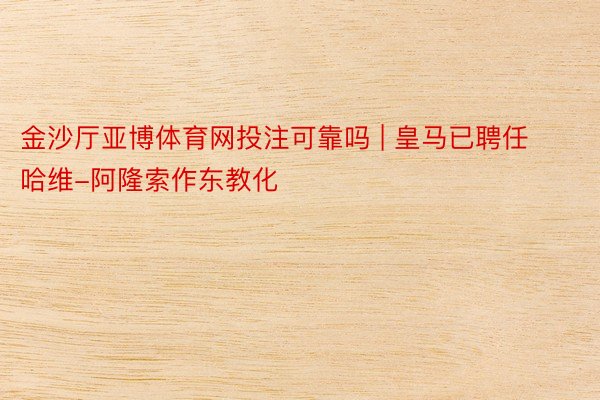 金沙厅亚博体育网投注可靠吗 | 皇马已聘任哈维-阿隆索作东教化