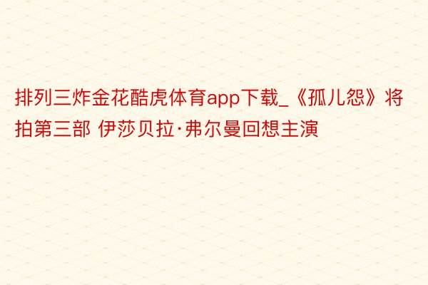 排列三炸金花酷虎体育app下载_《孤儿怨》将拍第三部 伊莎贝拉·弗尔曼回想主演