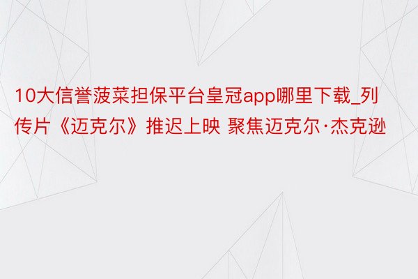 10大信誉菠菜担保平台皇冠app哪里下载_列传片《迈克尔》推迟上映 聚焦迈克尔·杰克逊
