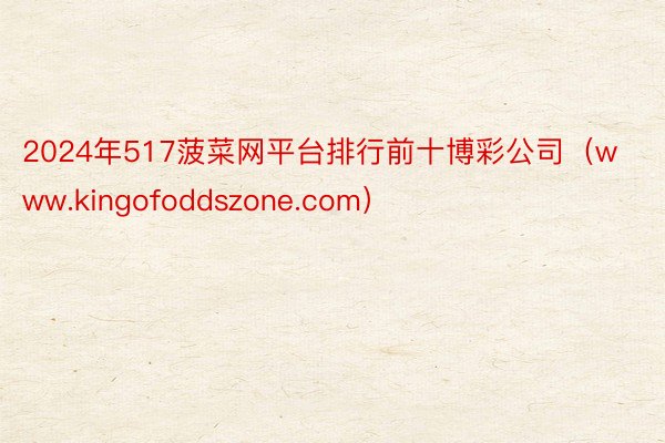 2024年517菠菜网平台排行前十博彩公司（www.kingofoddszone.com）