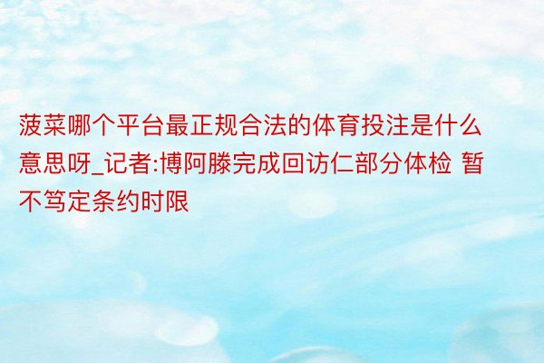 菠菜哪个平台最正规合法的体育投注是什么意思呀_记者:博阿滕完成回访仁部分体检 暂不笃定条约时限