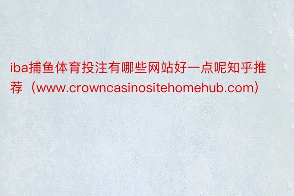 iba捕鱼体育投注有哪些网站好一点呢知乎推荐(www.crowncasinositehomehub.com)