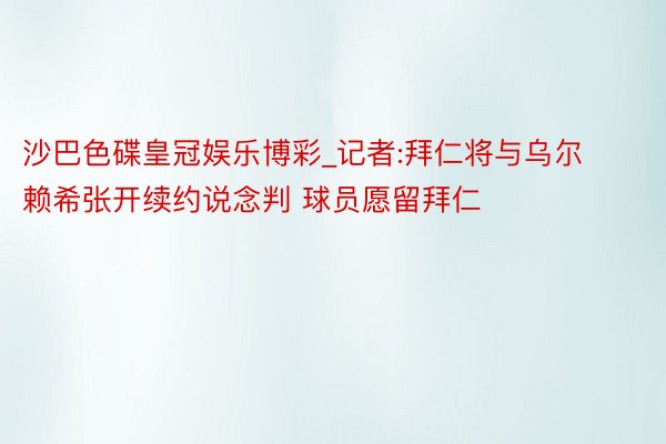 沙巴色碟皇冠娱乐博彩_记者:拜仁将与乌尔赖希张开续约说念判 球员愿留拜仁